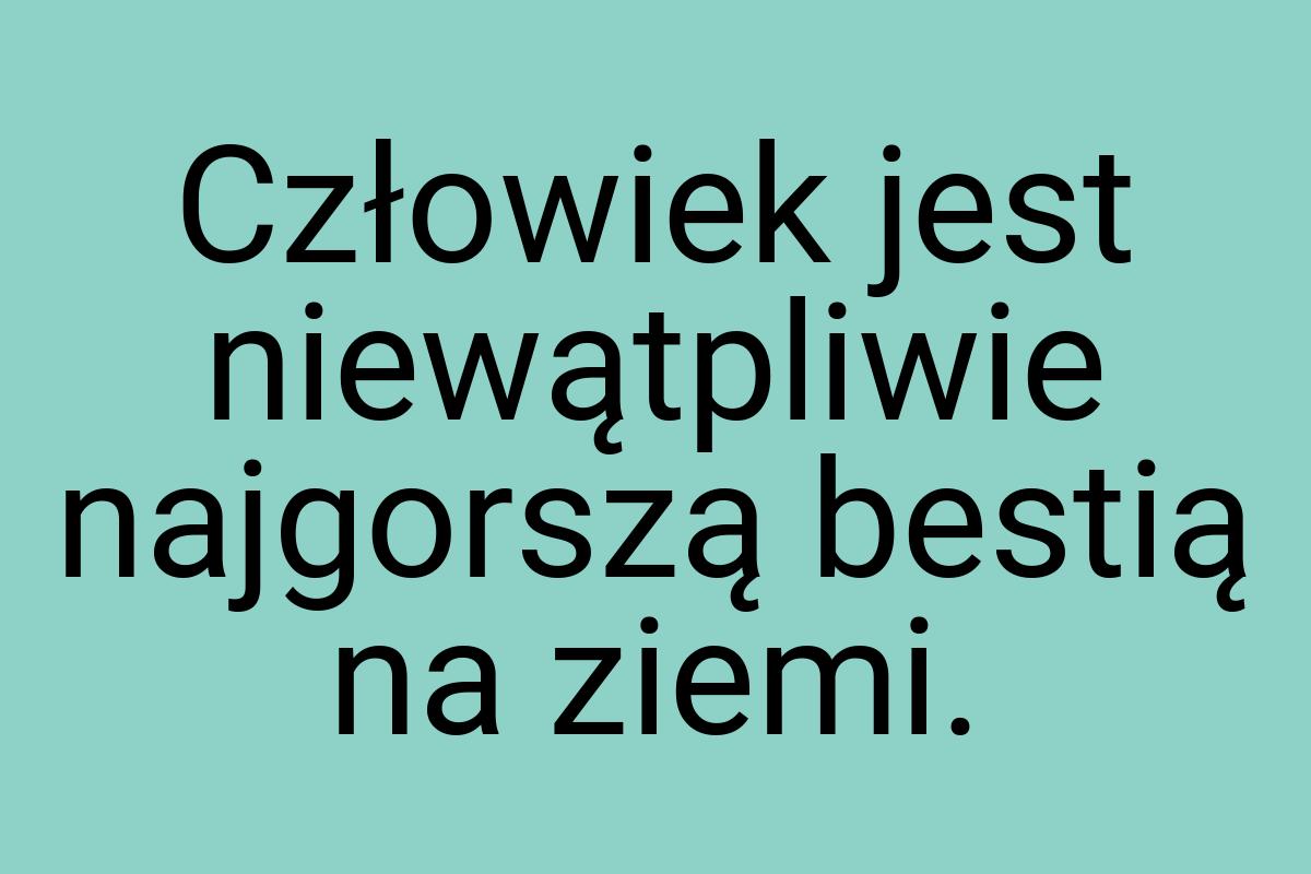 Człowiek jest niewątpliwie najgorszą bestią na ziemi