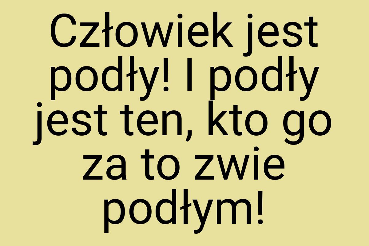 Człowiek jest podły! I podły jest ten, kto go za to zwie