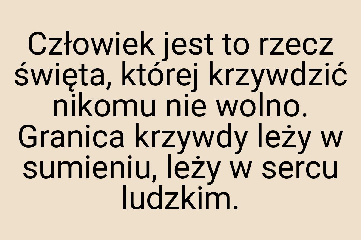 Człowiek jest to rzecz święta, której krzywdzić nikomu nie