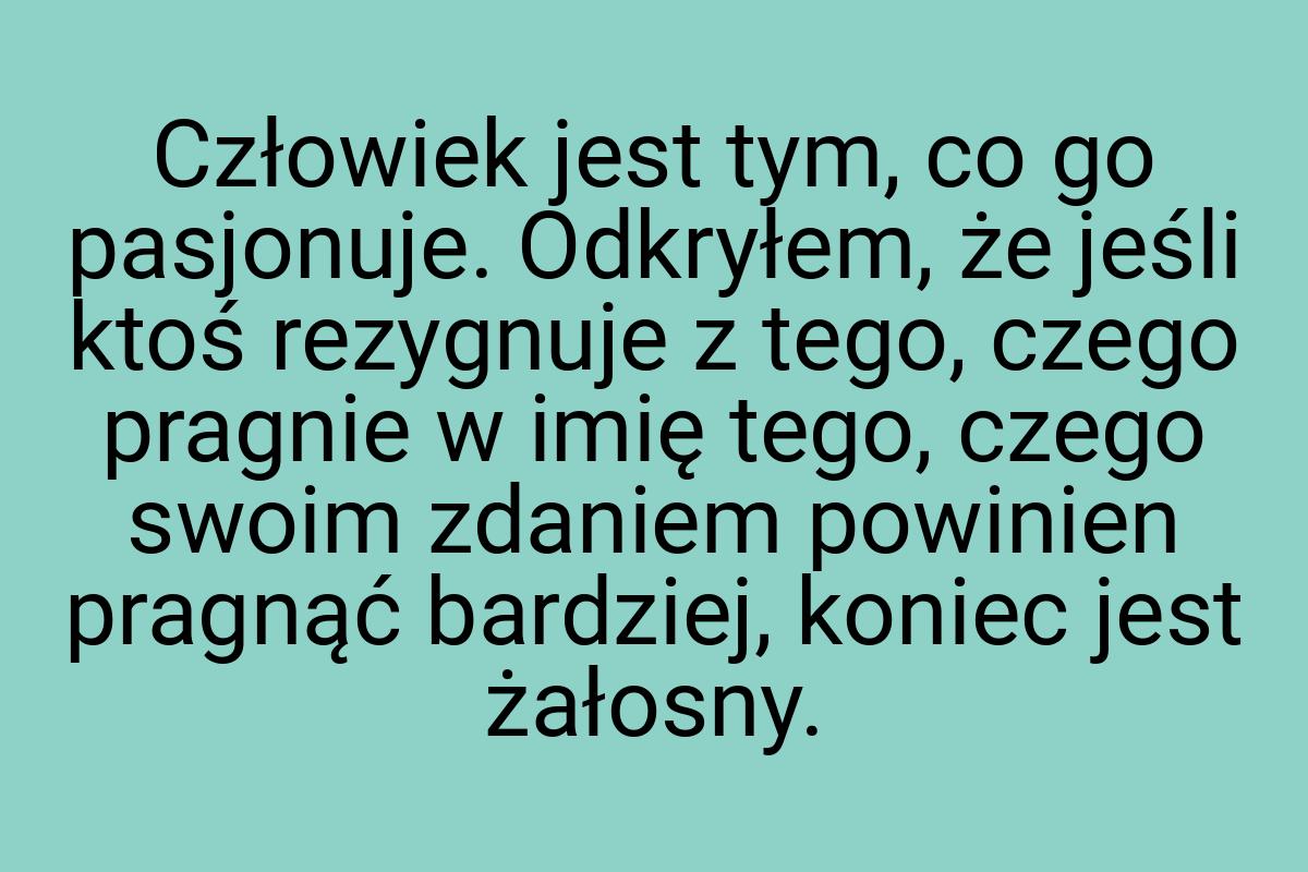 Człowiek jest tym, co go pasjonuje. Odkryłem, że jeśli ktoś