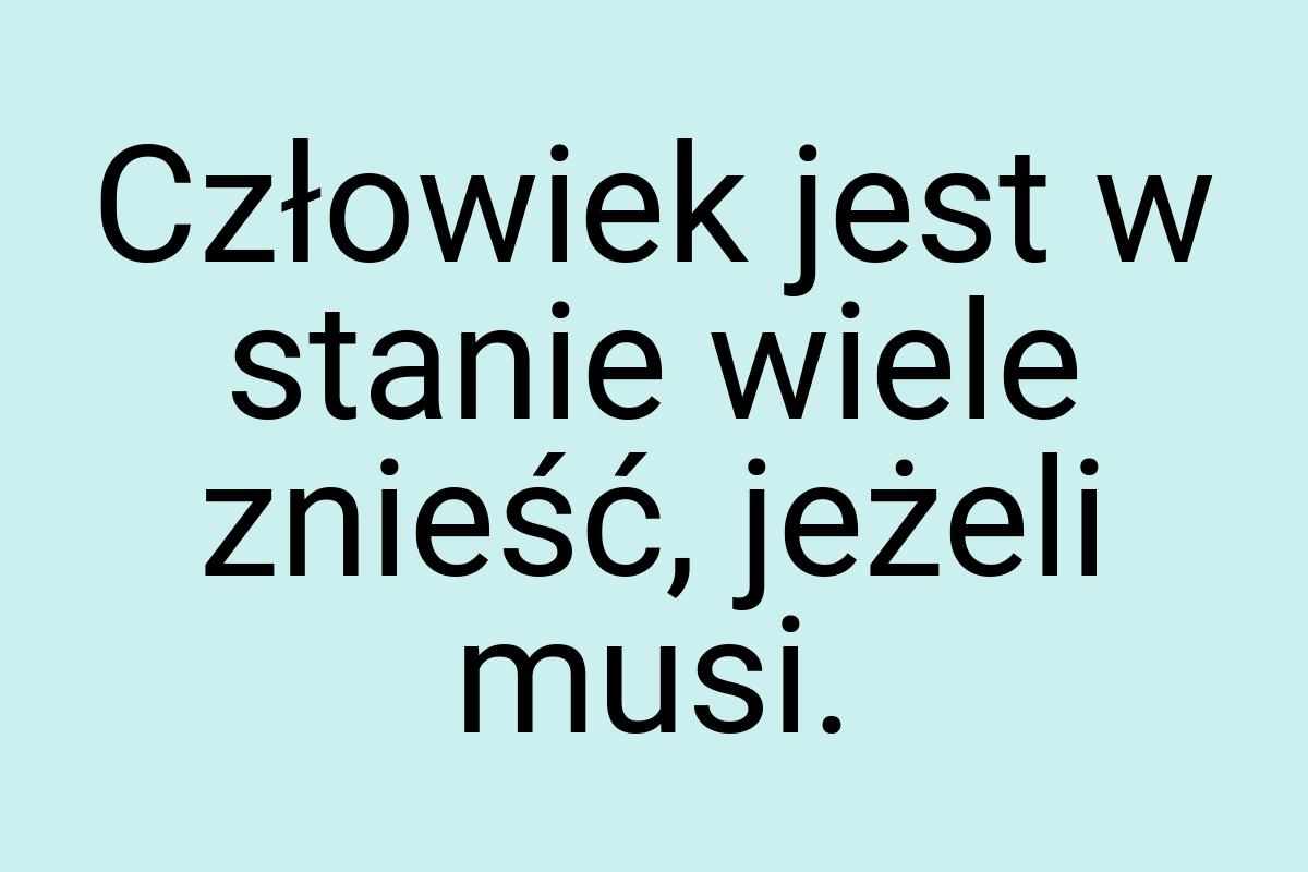 Człowiek jest w stanie wiele znieść, jeżeli musi