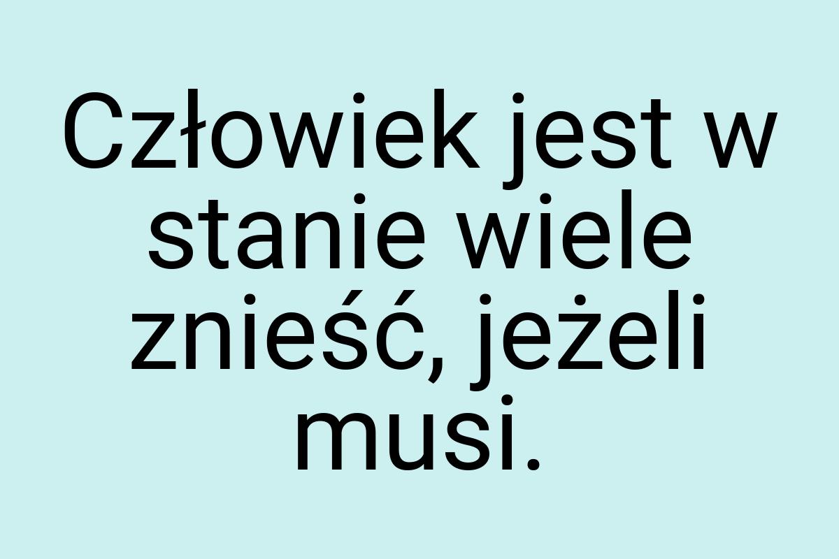 Człowiek jest w stanie wiele znieść, jeżeli musi