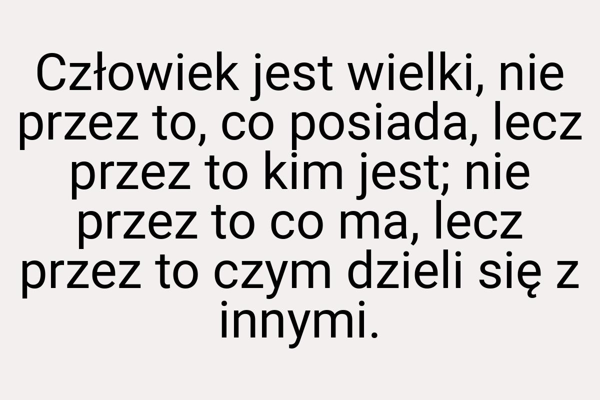 Człowiek jest wielki, nie przez to, co posiada, lecz przez