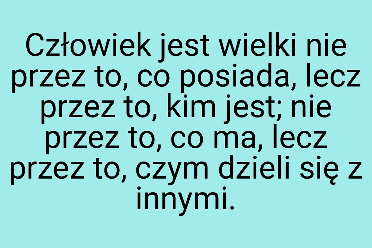 Człowiek jest wielki nie przez to, co posiada, lecz przez