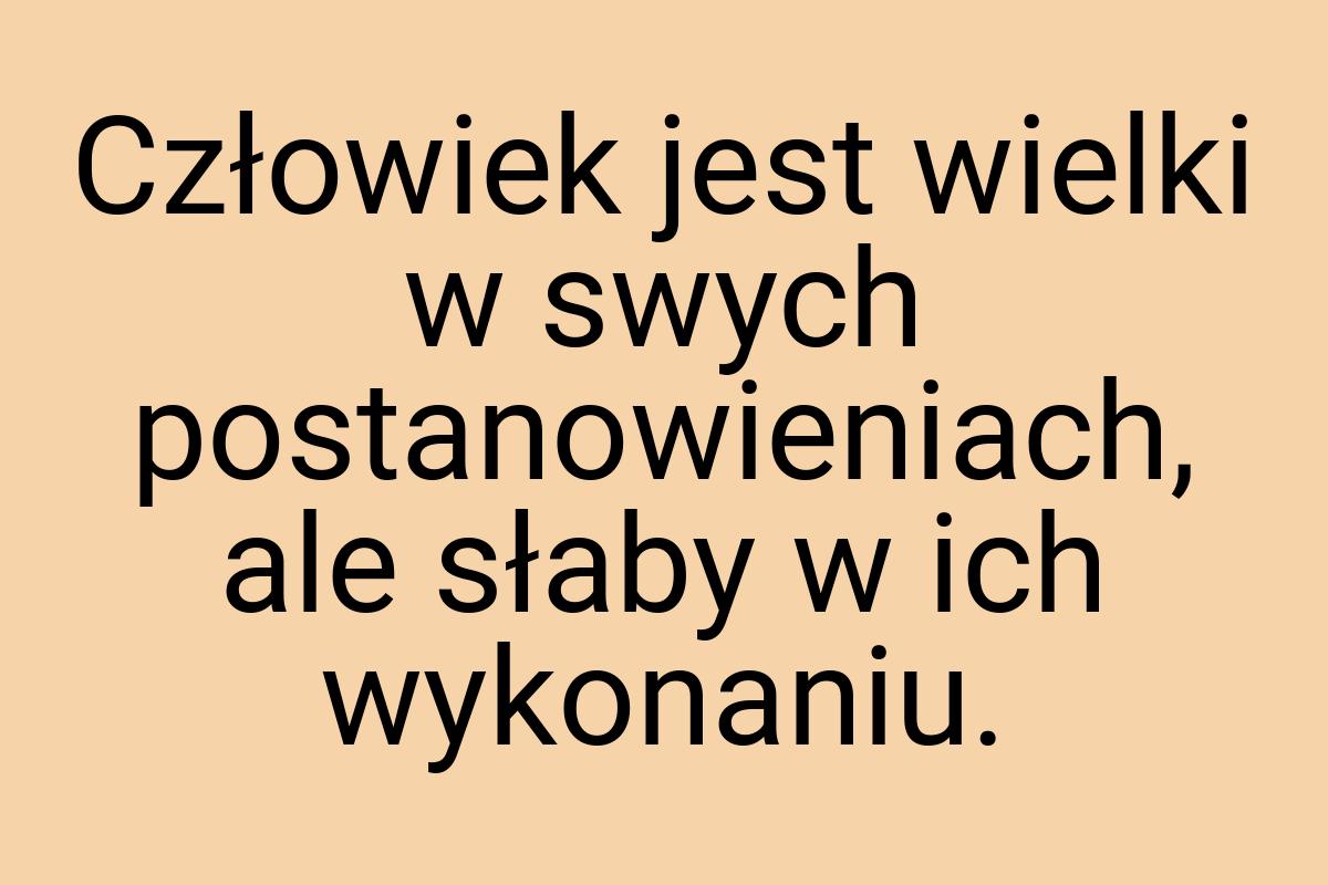 Człowiek jest wielki w swych postanowieniach, ale słaby w