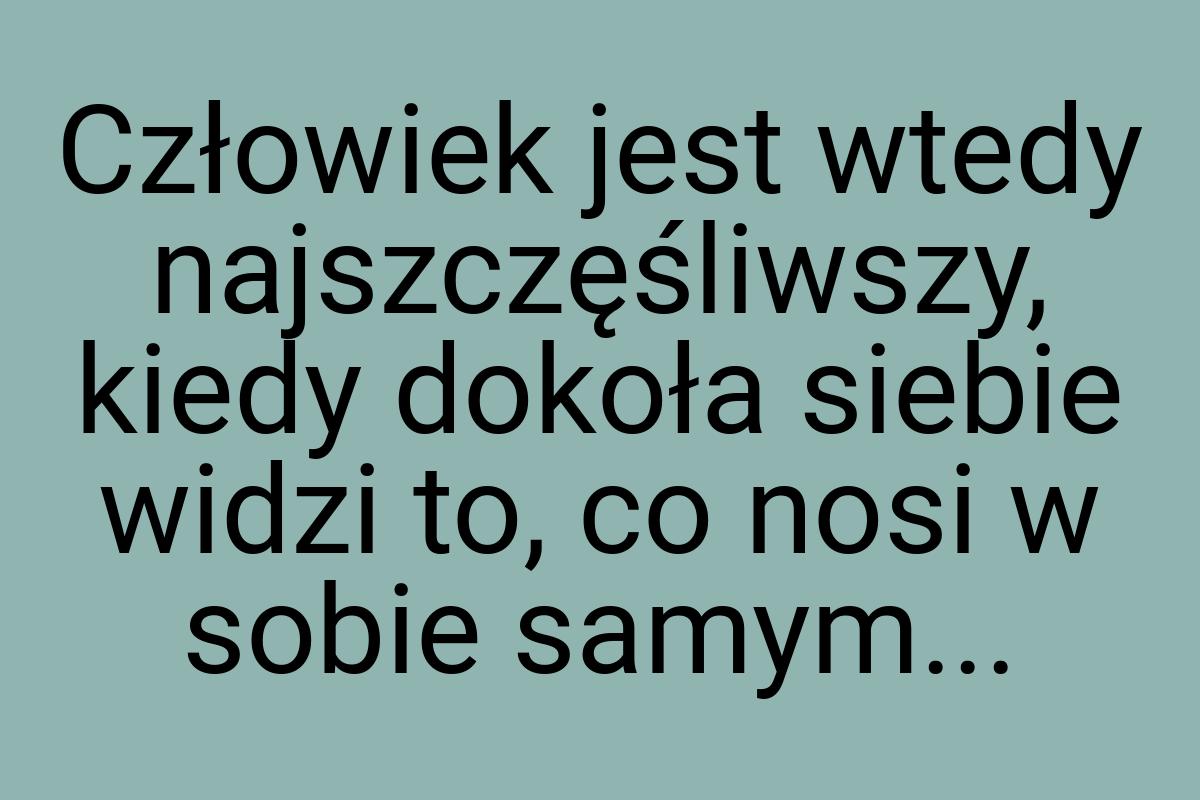 Człowiek jest wtedy najszczęśliwszy, kiedy dokoła siebie