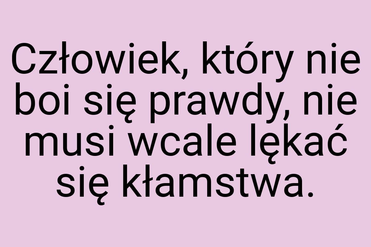 Człowiek, który nie boi się prawdy, nie musi wcale lękać