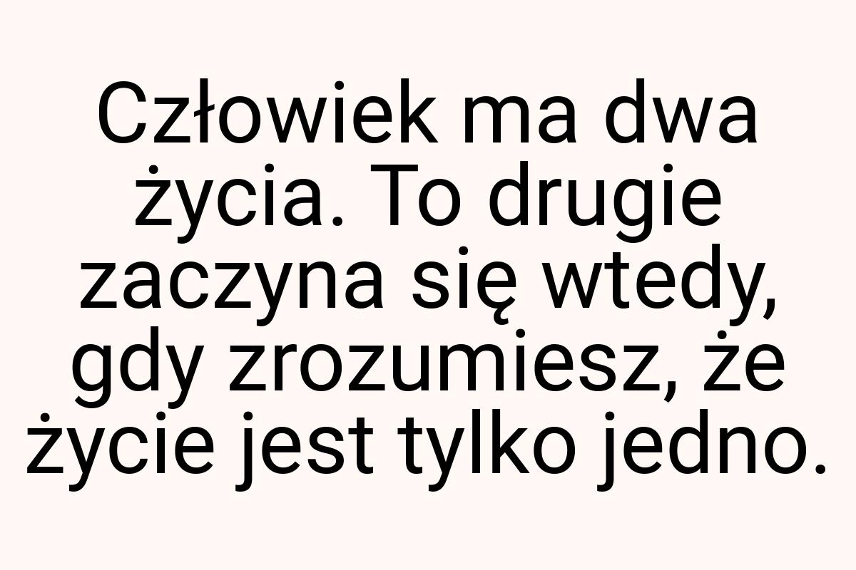 Człowiek ma dwa życia. To drugie zaczyna się wtedy, gdy