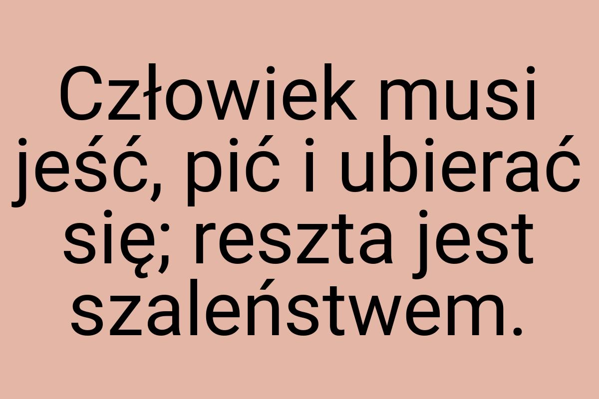 Człowiek musi jeść, pić i ubierać się; reszta jest