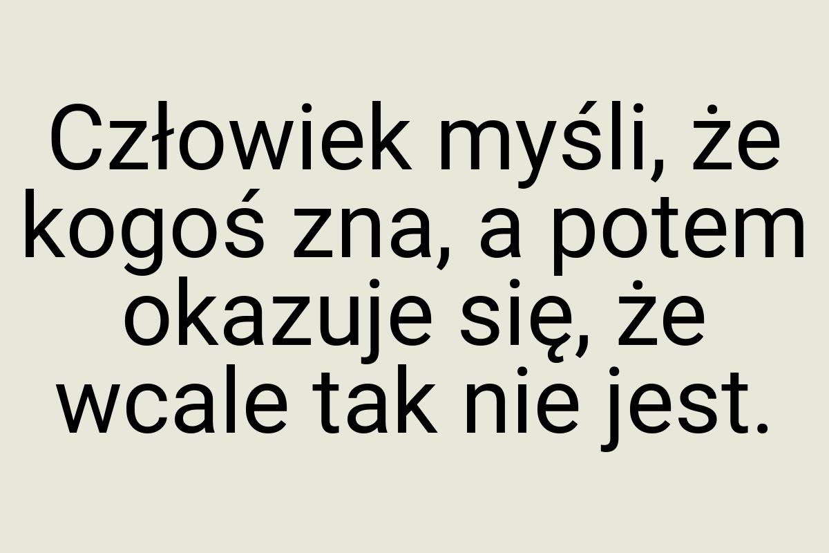 Człowiek myśli, że kogoś zna, a potem okazuje się, że wcale