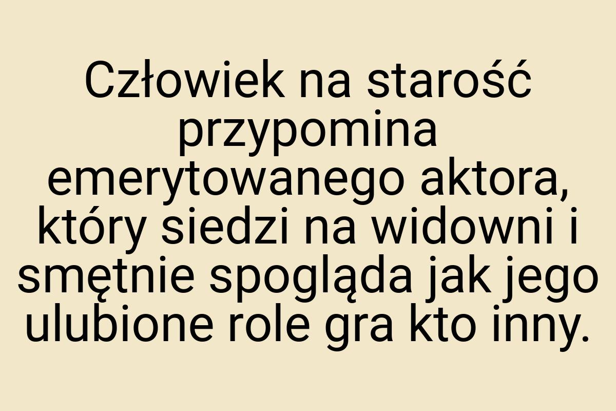 Człowiek na starość przypomina emerytowanego aktora, który