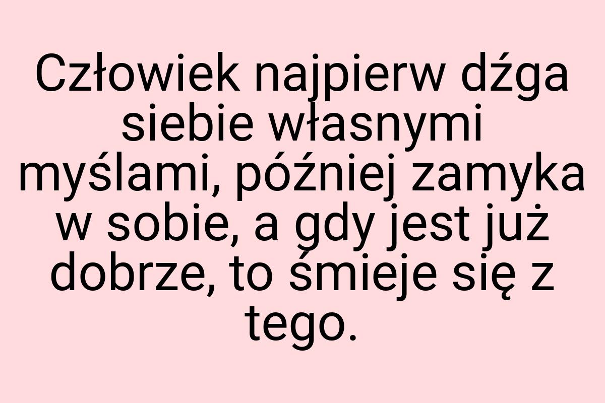 Człowiek najpierw dźga siebie własnymi myślami, później