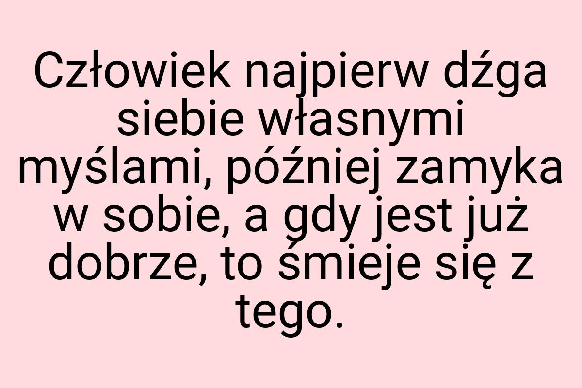 Człowiek najpierw dźga siebie własnymi myślami, później