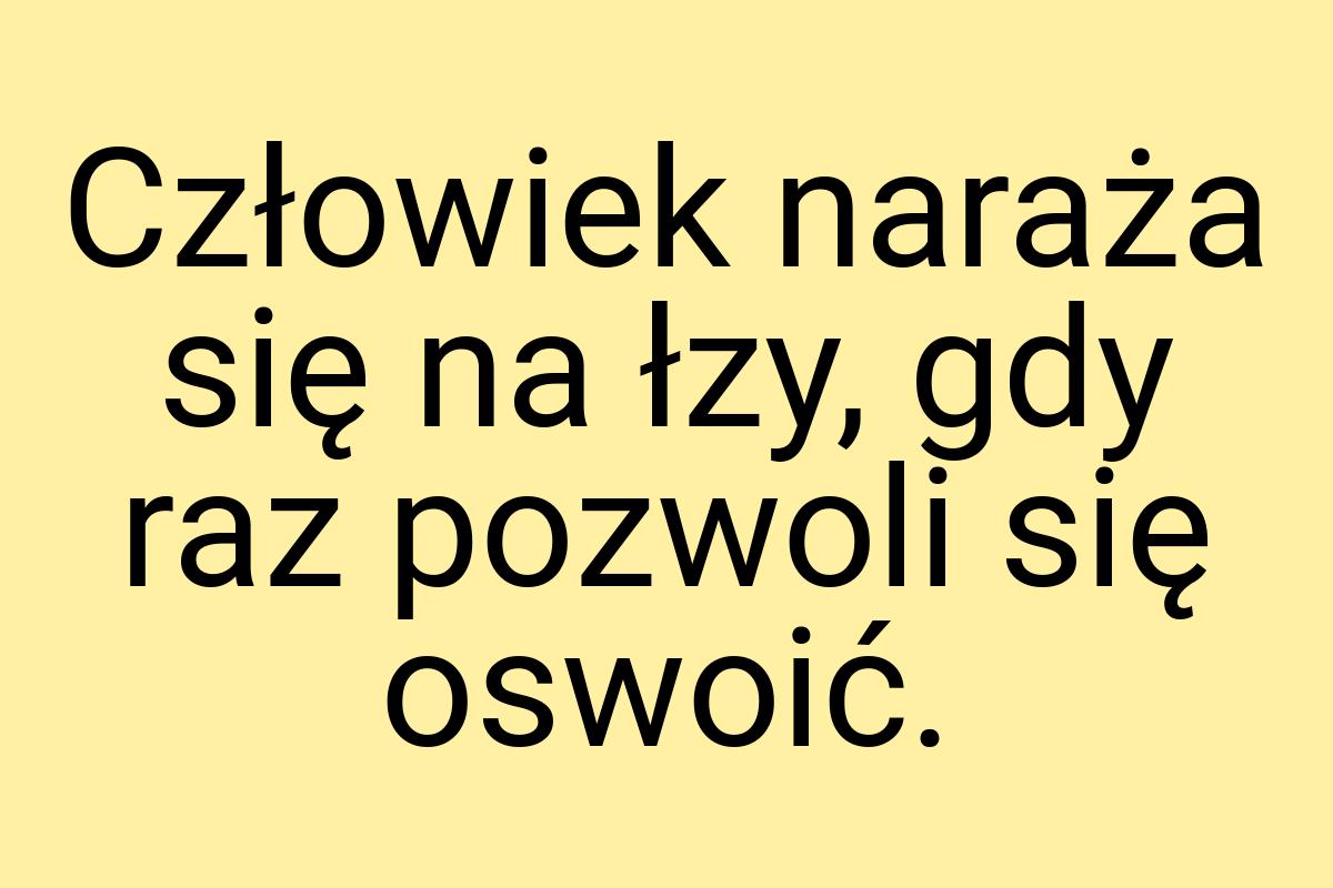 Człowiek naraża się na łzy, gdy raz pozwoli się oswoić