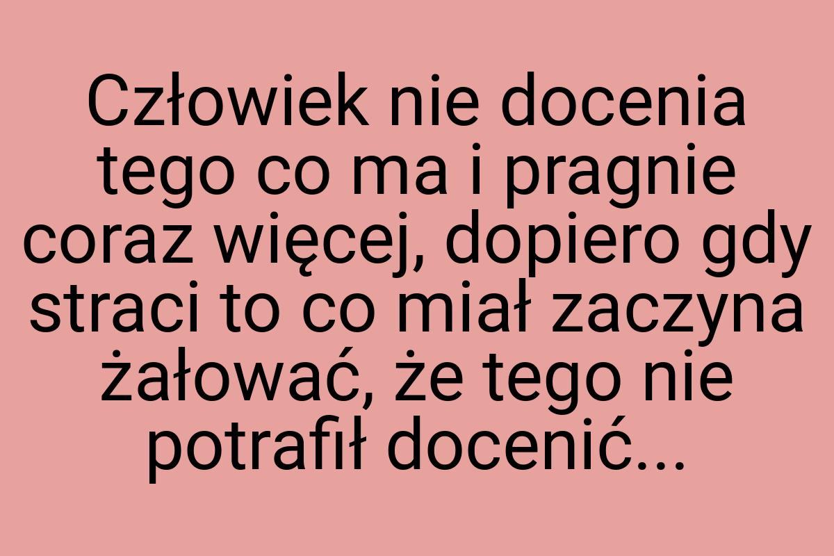 Człowiek nie docenia tego co ma i pragnie coraz więcej