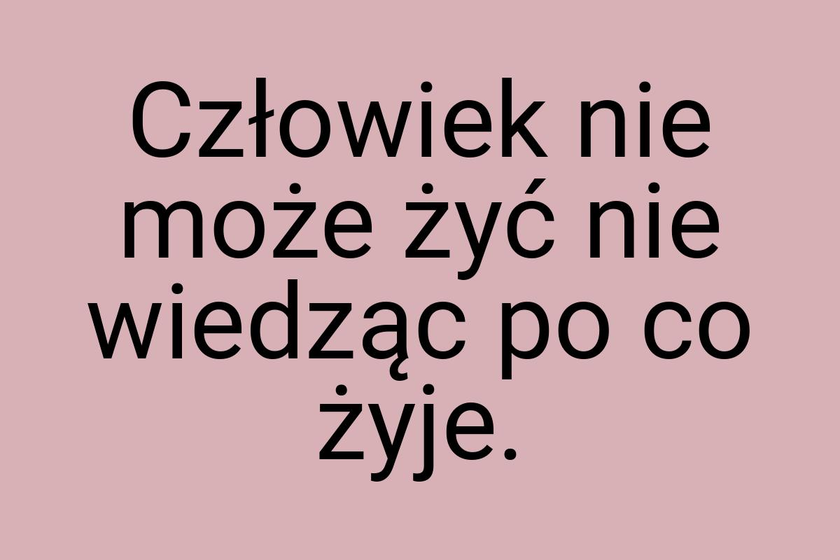 Człowiek nie może żyć nie wiedząc po co żyje