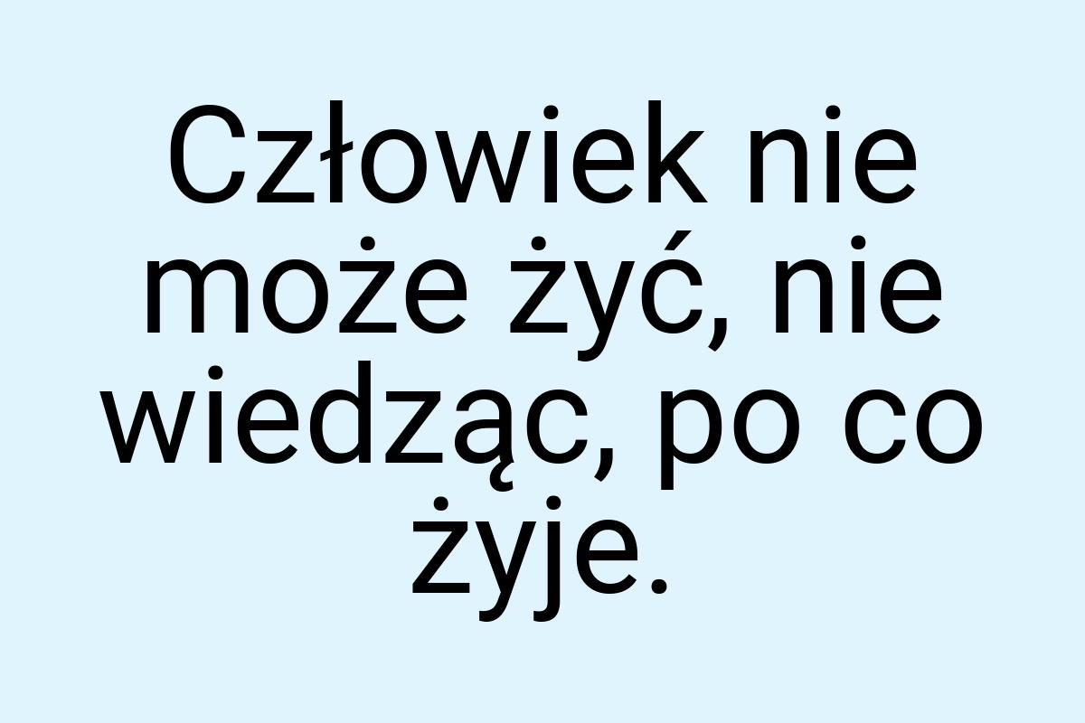 Człowiek nie może żyć, nie wiedząc, po co żyje