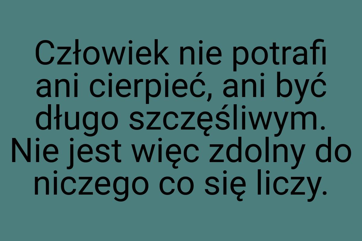 Człowiek nie potrafi ani cierpieć, ani być długo