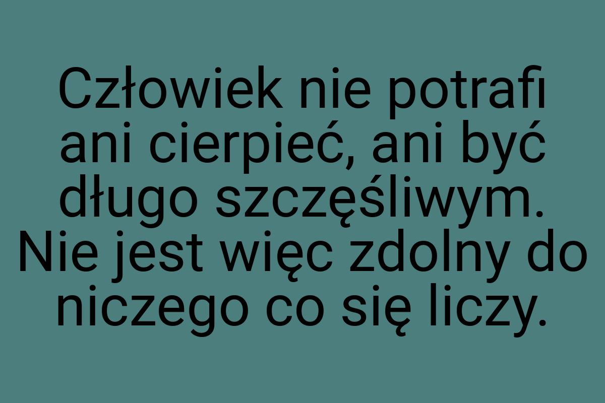 Człowiek nie potrafi ani cierpieć, ani być długo