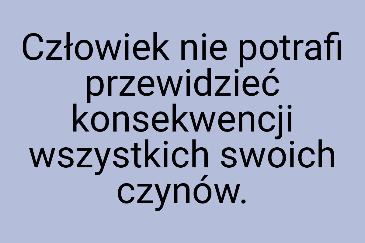 Człowiek nie potrafi przewidzieć konsekwencji wszystkich