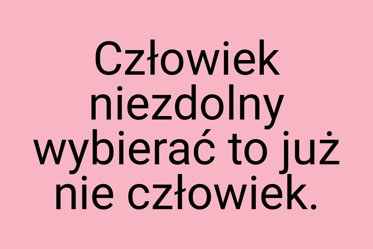 Człowiek niezdolny wybierać to już nie człowiek