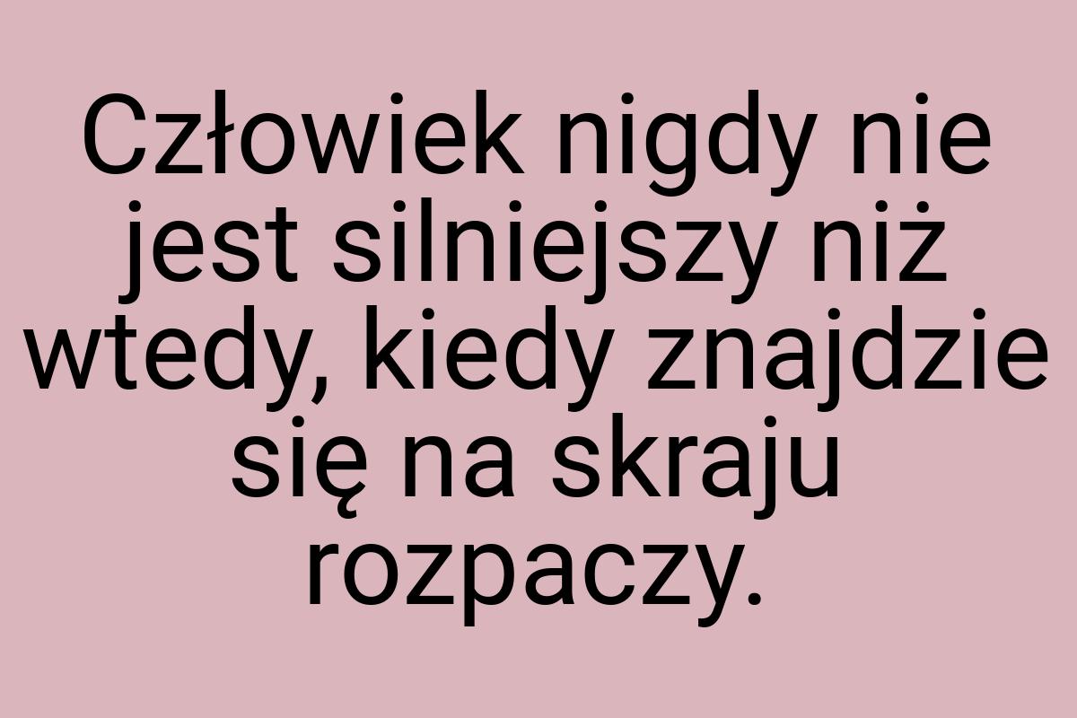 Człowiek nigdy nie jest silniejszy niż wtedy, kiedy