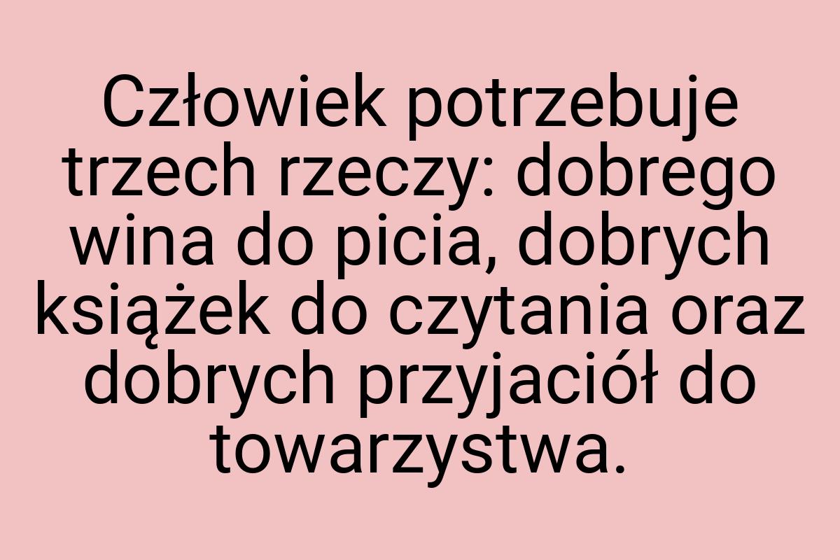 Człowiek potrzebuje trzech rzeczy: dobrego wina do picia