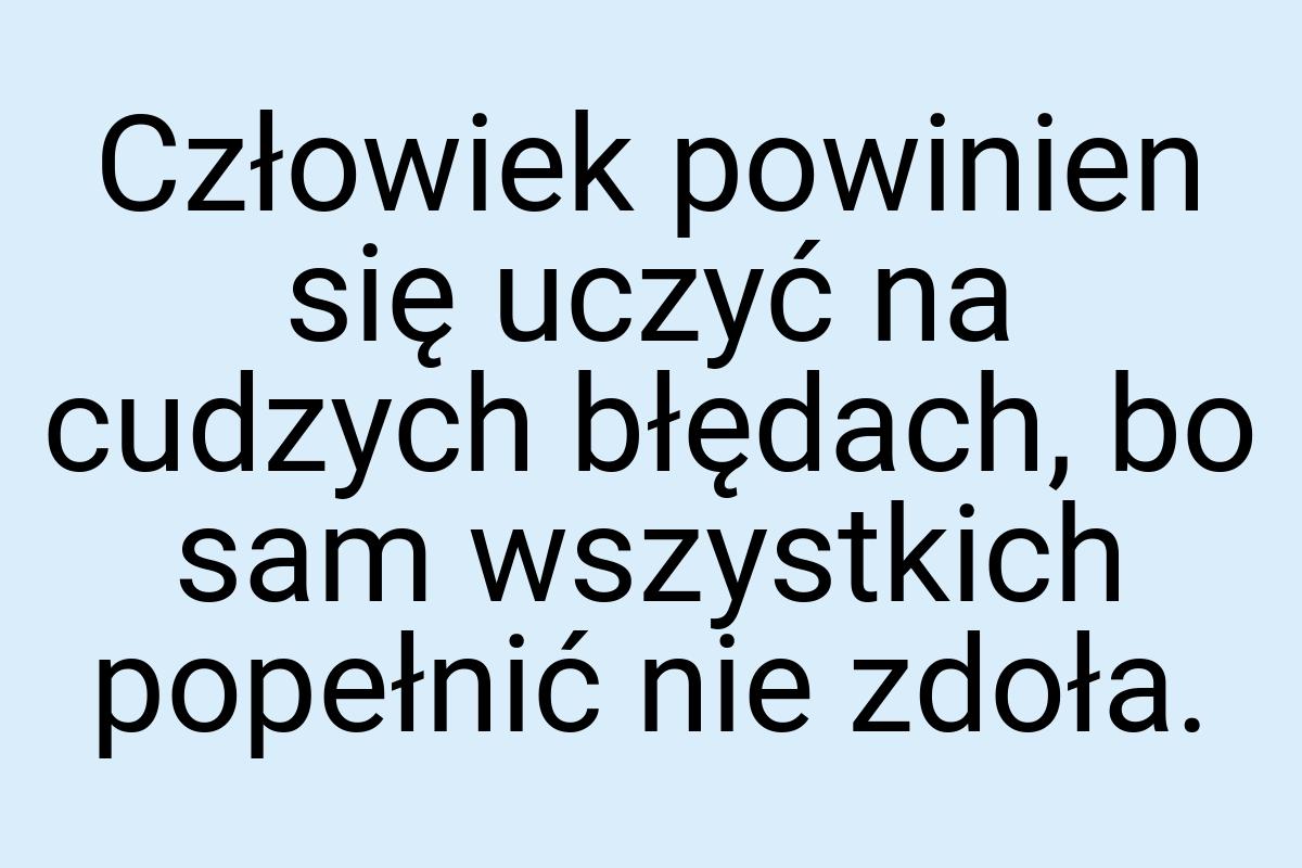 Człowiek powinien się uczyć na cudzych błędach, bo sam