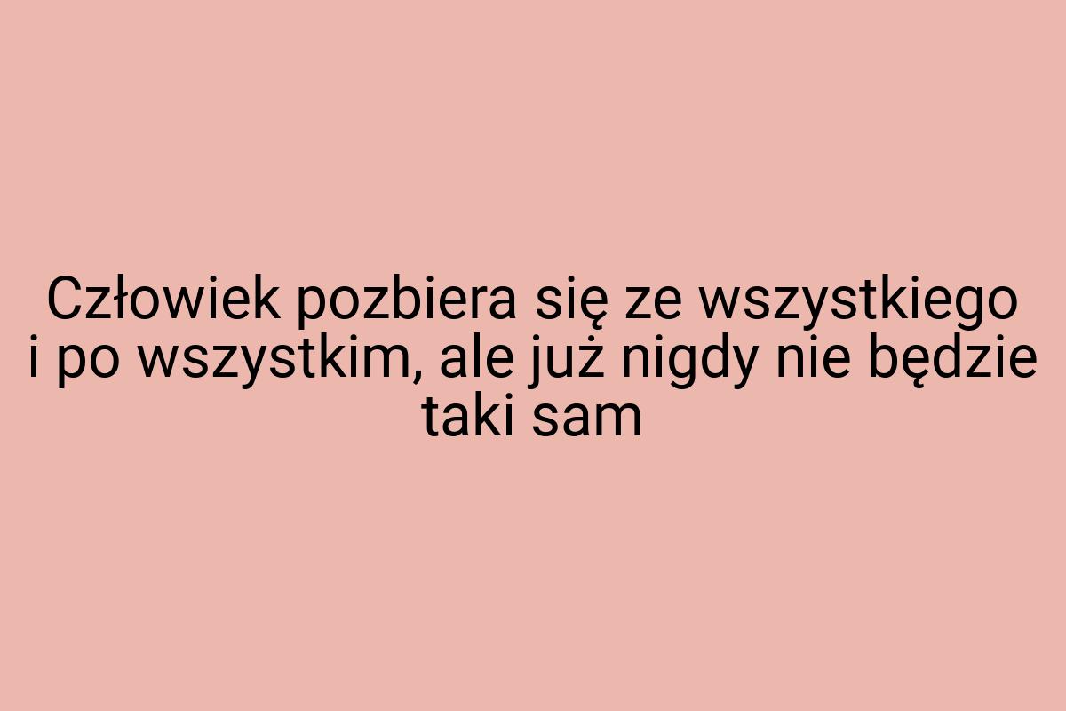 Człowiek pozbiera się ze wszystkiego i po wszystkim, ale