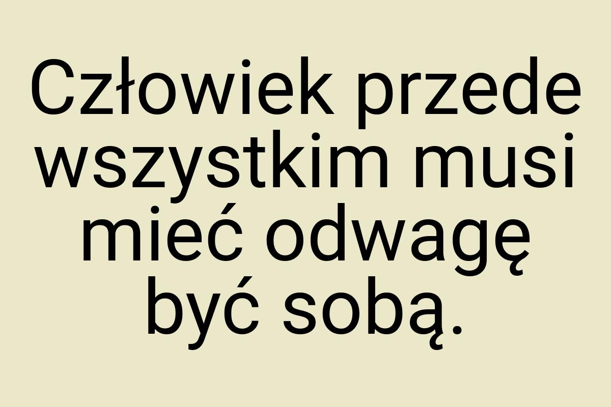 Człowiek przede wszystkim musi mieć odwagę być sobą