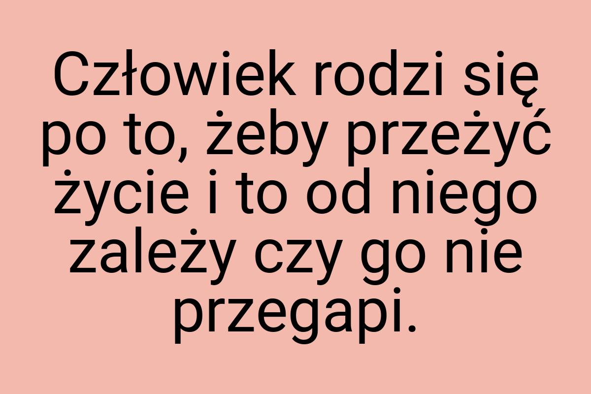 Człowiek rodzi się po to, żeby przeżyć życie i to od niego