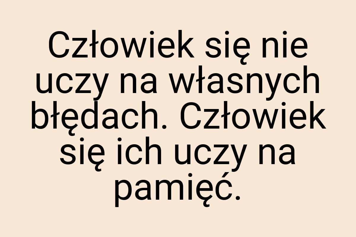 Człowiek się nie uczy na własnych błędach. Człowiek się ich