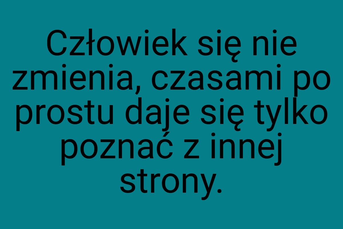 Człowiek się nie zmienia, czasami po prostu daje się tylko