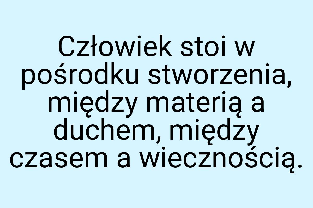 Człowiek stoi w pośrodku stworzenia, między materią a