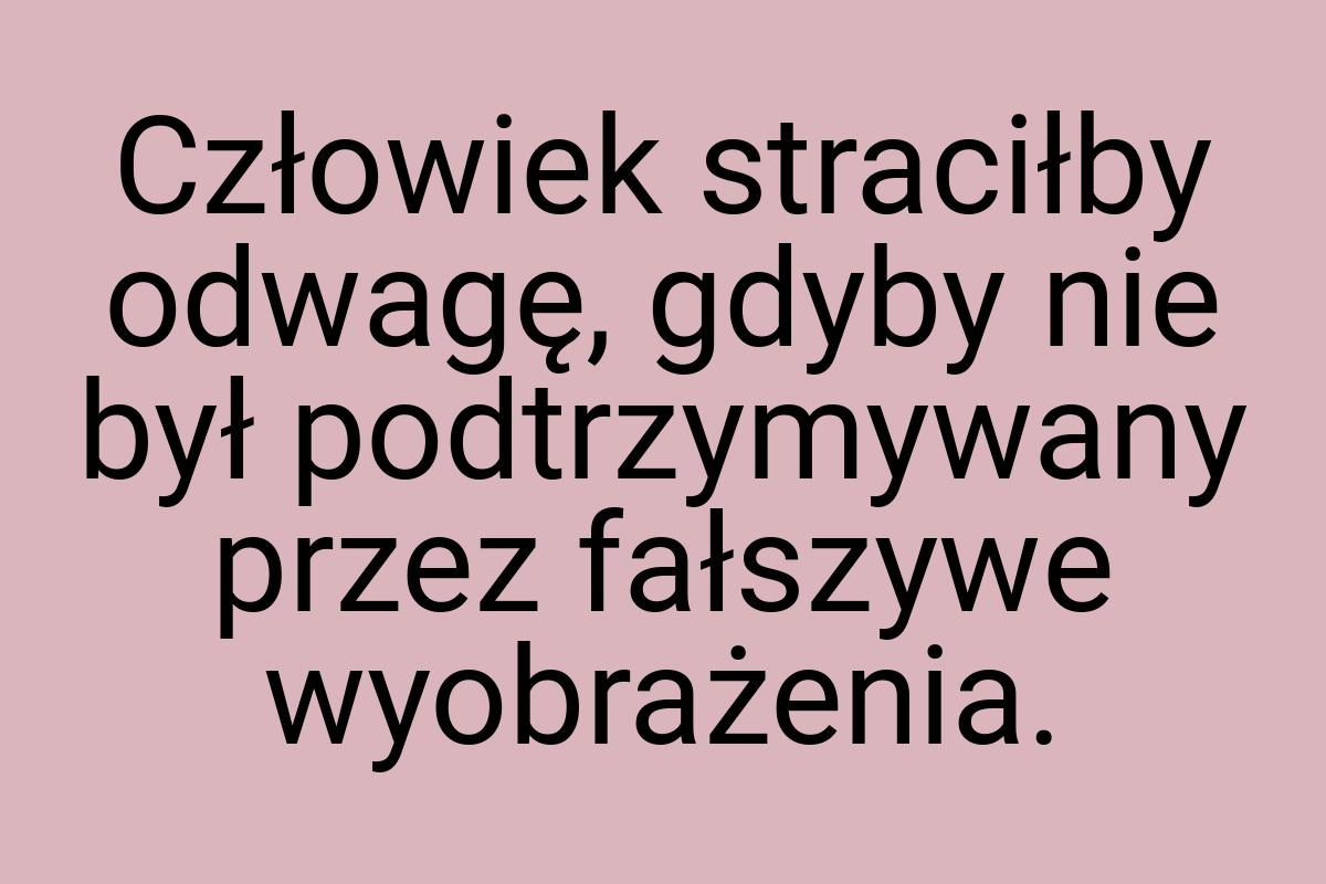 Człowiek straciłby odwagę, gdyby nie był podtrzymywany