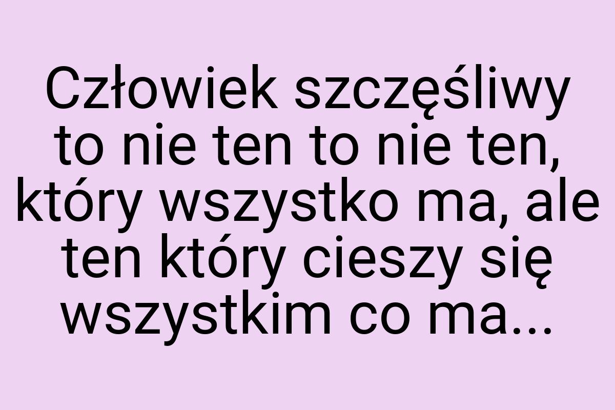 Człowiek szczęśliwy to nie ten to nie ten, który wszystko