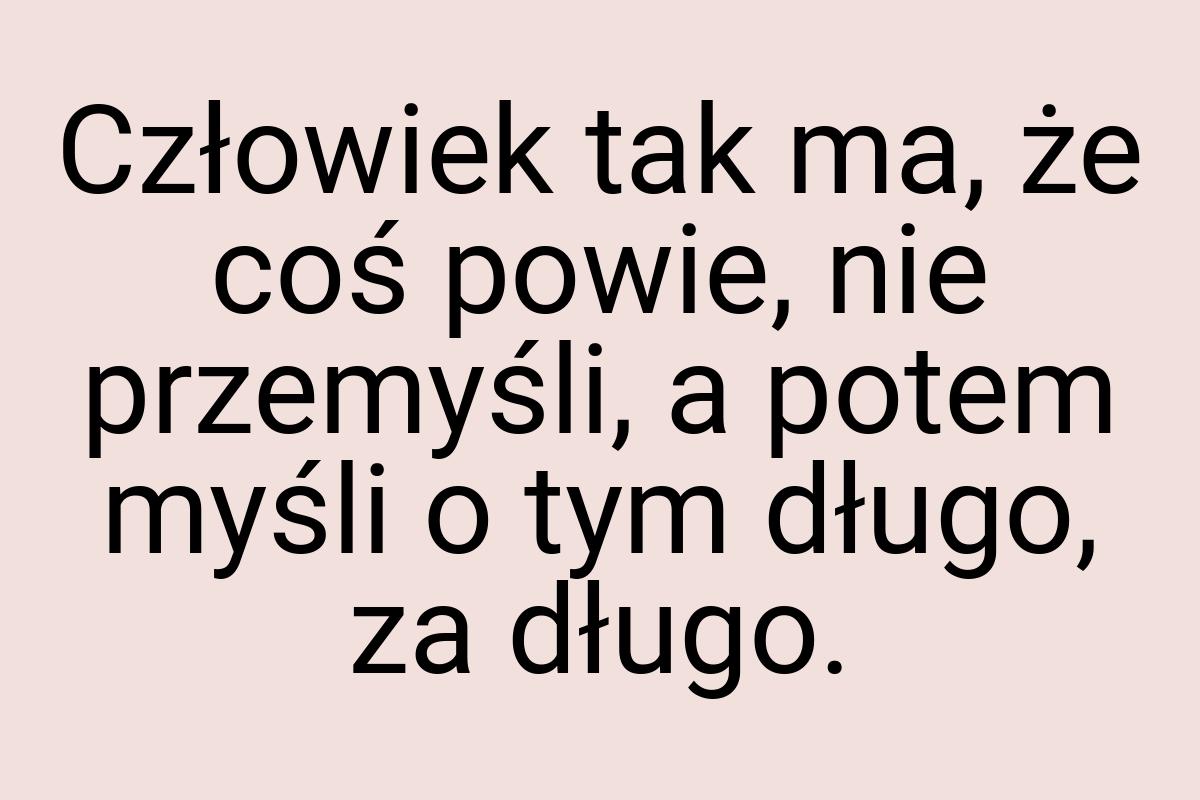 Człowiek tak ma, że coś powie, nie przemyśli, a potem myśli