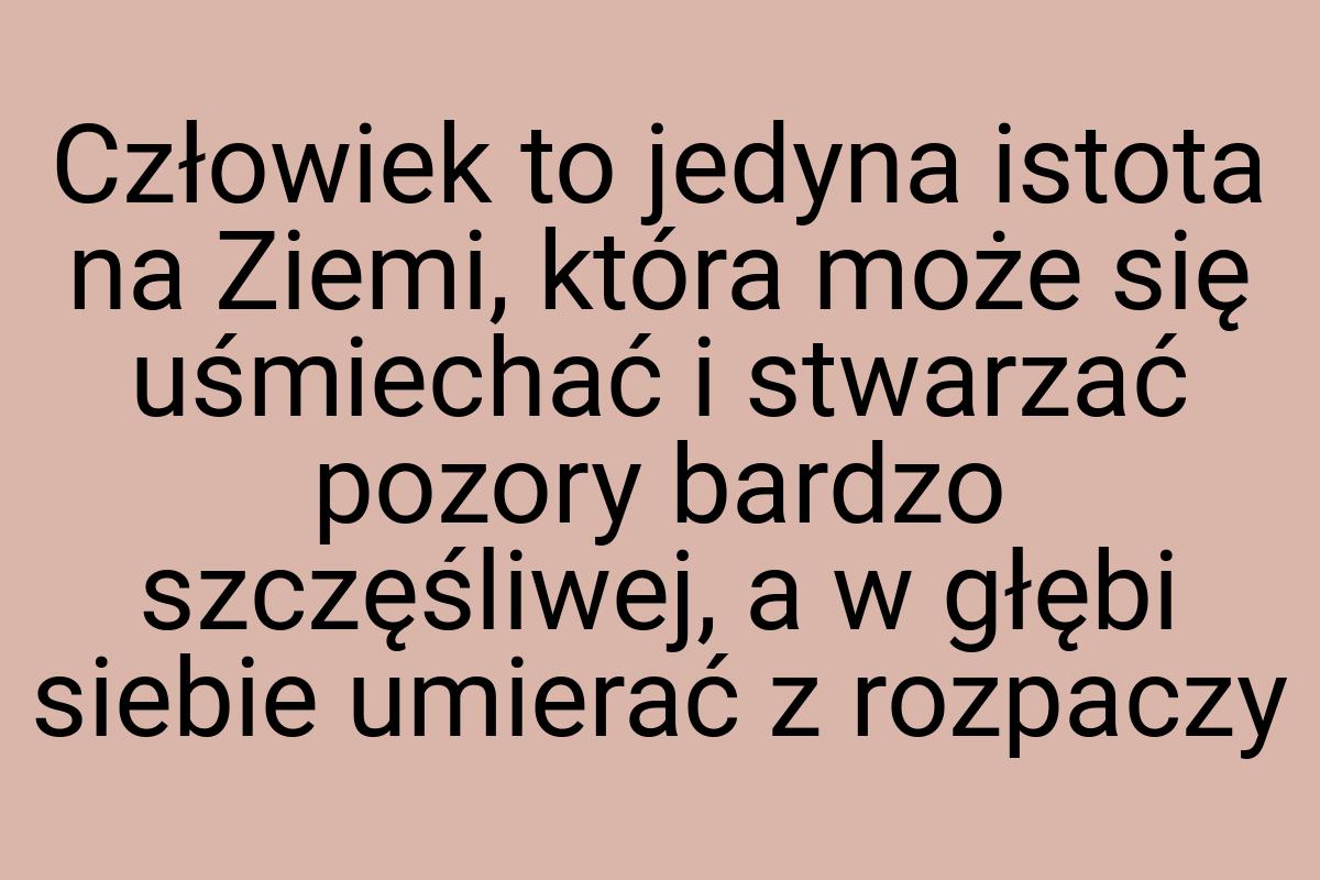 Człowiek to jedyna istota na Ziemi, która może się