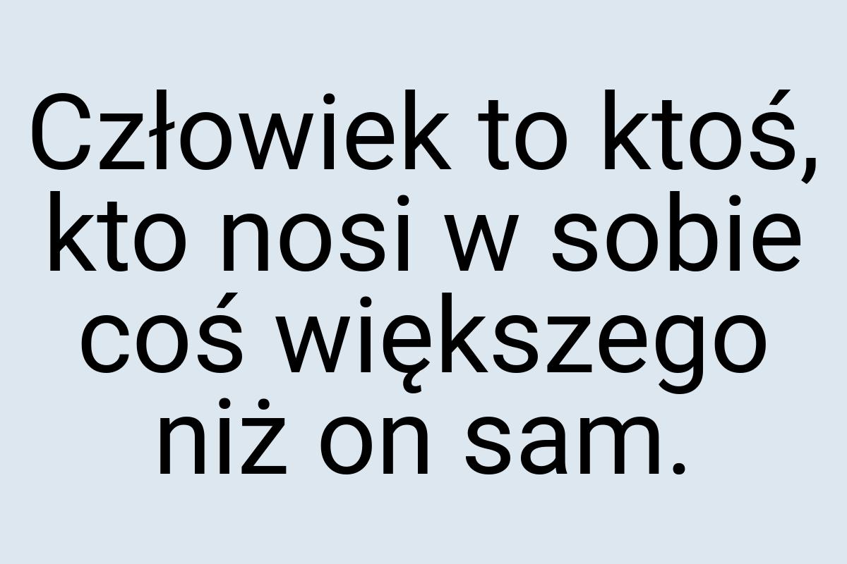 Człowiek to ktoś, kto nosi w sobie coś większego niż on sam