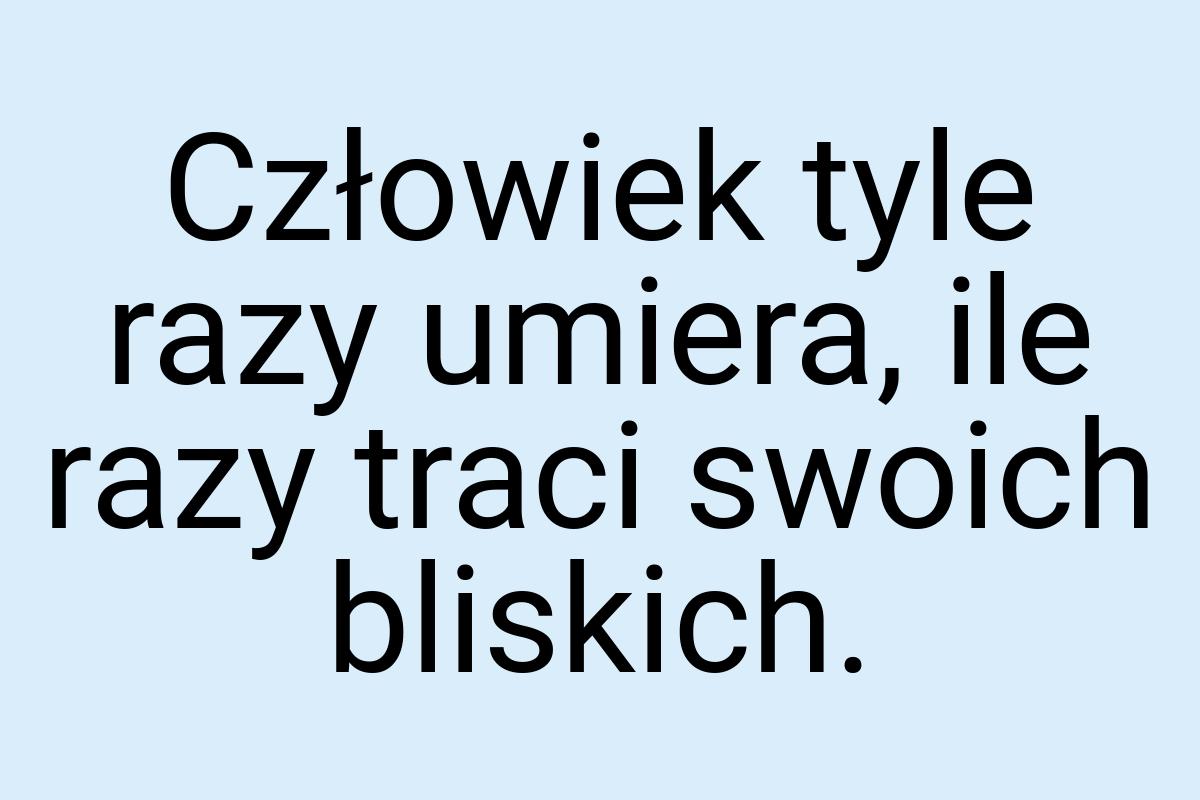 Człowiek tyle razy umiera, ile razy traci swoich bliskich