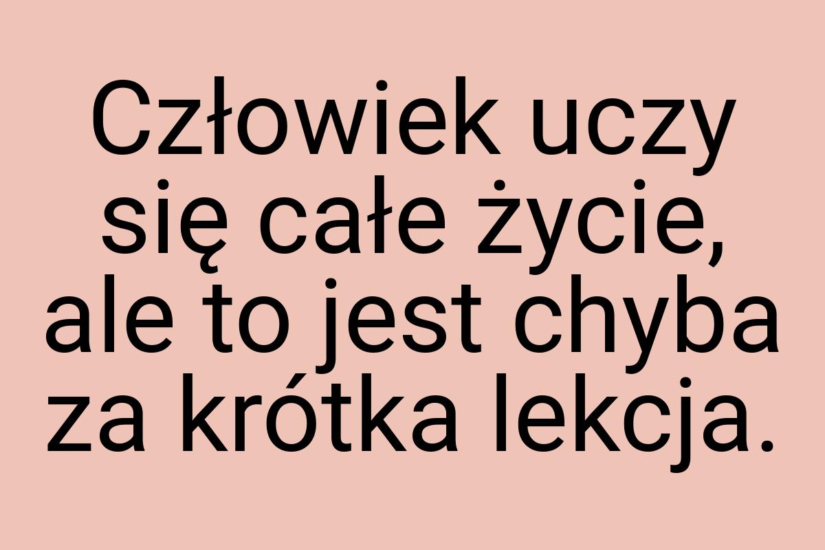 Człowiek uczy się całe życie, ale to jest chyba za krótka