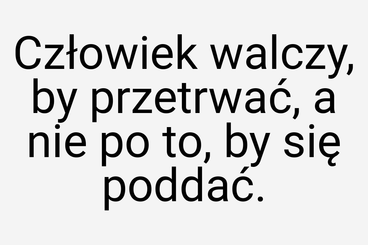 Człowiek walczy, by przetrwać, a nie po to, by się poddać