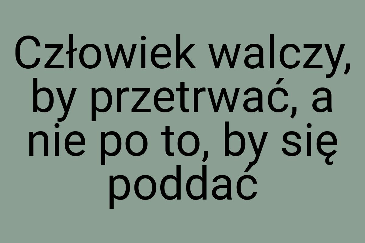 Człowiek walczy, by przetrwać, a nie po to, by się poddać