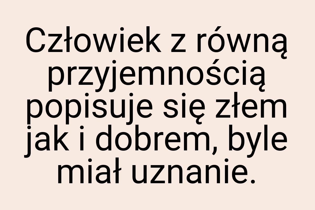 Człowiek z równą przyjemnością popisuje się złem jak i