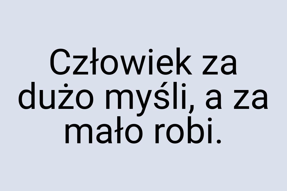 Człowiek za dużo myśli, a za mało robi