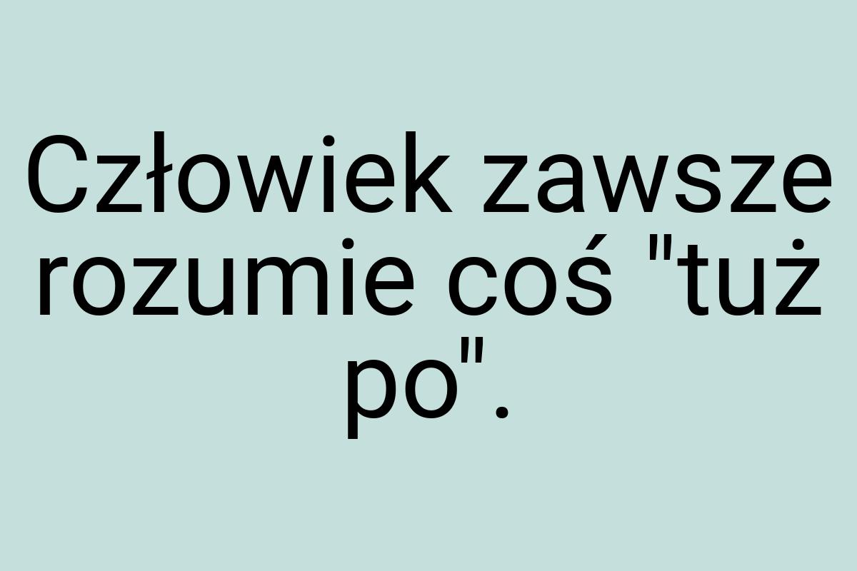 Człowiek zawsze rozumie coś "tuż po