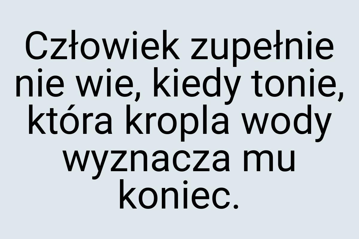 Człowiek zupełnie nie wie, kiedy tonie, która kropla wody