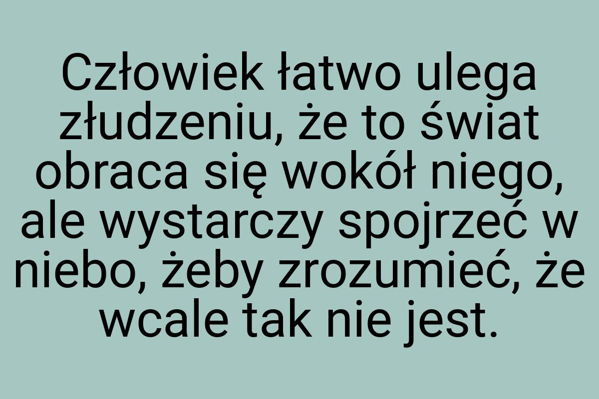 Człowiek łatwo ulega złudzeniu, że to świat obraca się