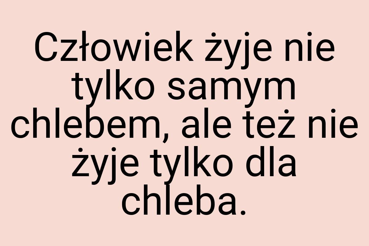 Człowiek żyje nie tylko samym chlebem, ale też nie żyje