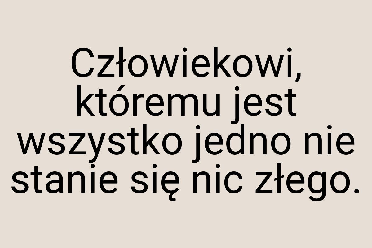 Człowiekowi, któremu jest wszystko jedno nie stanie się nic